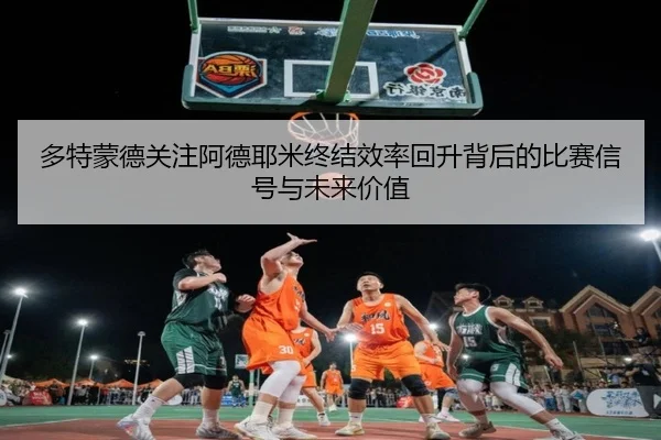 多特蒙德关注阿德耶米终结效率回升背后的比赛信号与未来价值