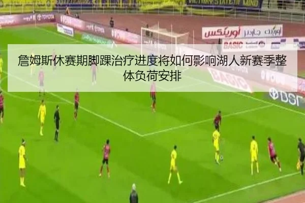 詹姆斯休赛期脚踝治疗进度将如何影响湖人新赛季整体负荷安排