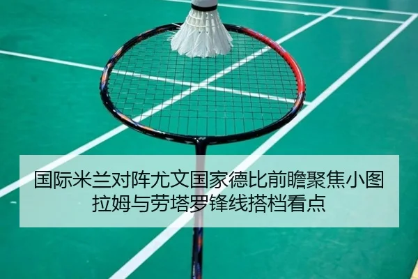 国际米兰对阵尤文国家德比前瞻聚焦小图拉姆与劳塔罗锋线搭档看点